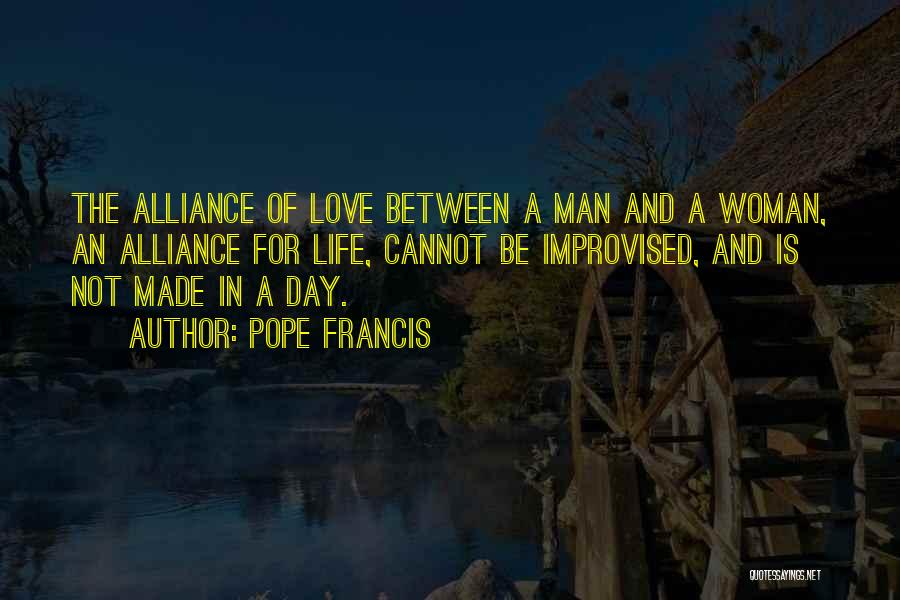 Pope Francis Quotes: The Alliance Of Love Between A Man And A Woman, An Alliance For Life, Cannot Be Improvised, And Is Not
