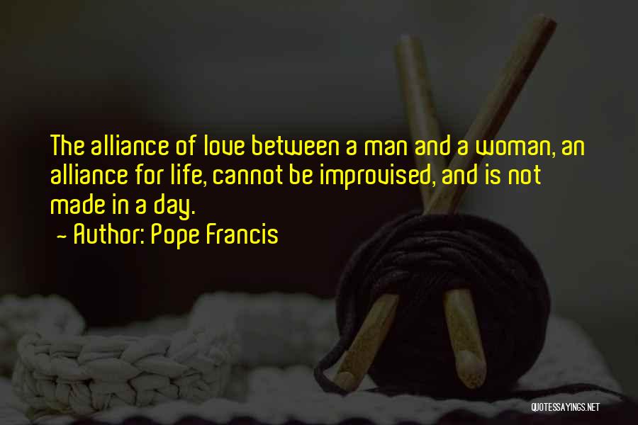 Pope Francis Quotes: The Alliance Of Love Between A Man And A Woman, An Alliance For Life, Cannot Be Improvised, And Is Not
