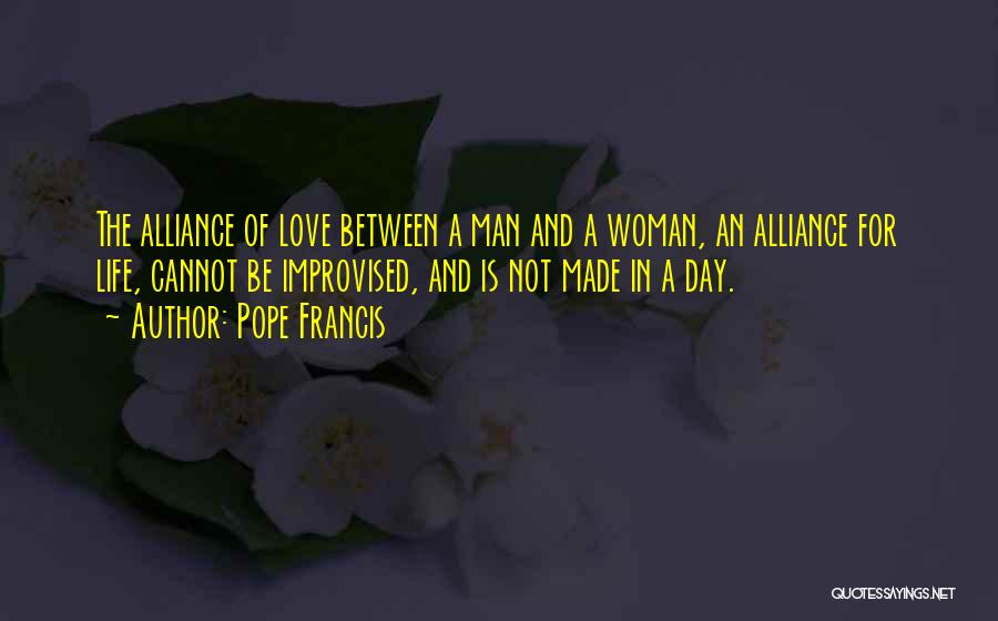 Pope Francis Quotes: The Alliance Of Love Between A Man And A Woman, An Alliance For Life, Cannot Be Improvised, And Is Not
