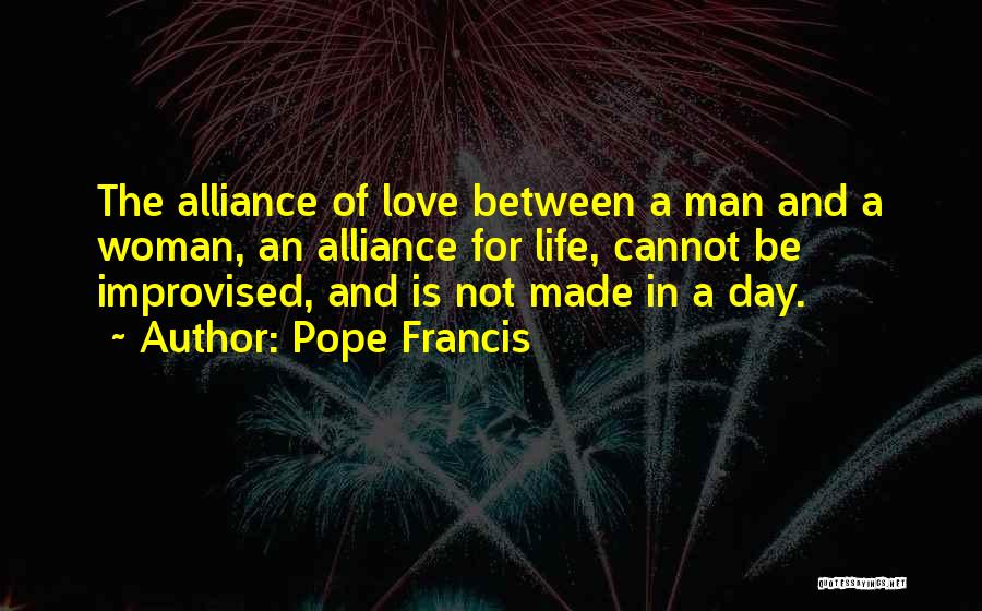 Pope Francis Quotes: The Alliance Of Love Between A Man And A Woman, An Alliance For Life, Cannot Be Improvised, And Is Not