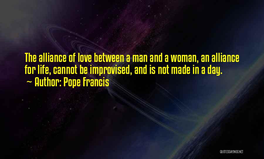 Pope Francis Quotes: The Alliance Of Love Between A Man And A Woman, An Alliance For Life, Cannot Be Improvised, And Is Not