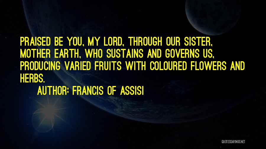 Francis Of Assisi Quotes: Praised Be You, My Lord, Through Our Sister, Mother Earth, Who Sustains And Governs Us, Producing Varied Fruits With Coloured