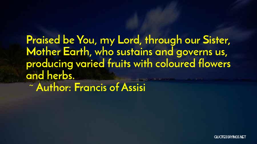 Francis Of Assisi Quotes: Praised Be You, My Lord, Through Our Sister, Mother Earth, Who Sustains And Governs Us, Producing Varied Fruits With Coloured
