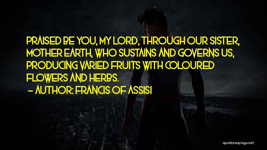 Francis Of Assisi Quotes: Praised Be You, My Lord, Through Our Sister, Mother Earth, Who Sustains And Governs Us, Producing Varied Fruits With Coloured