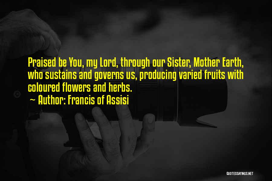 Francis Of Assisi Quotes: Praised Be You, My Lord, Through Our Sister, Mother Earth, Who Sustains And Governs Us, Producing Varied Fruits With Coloured
