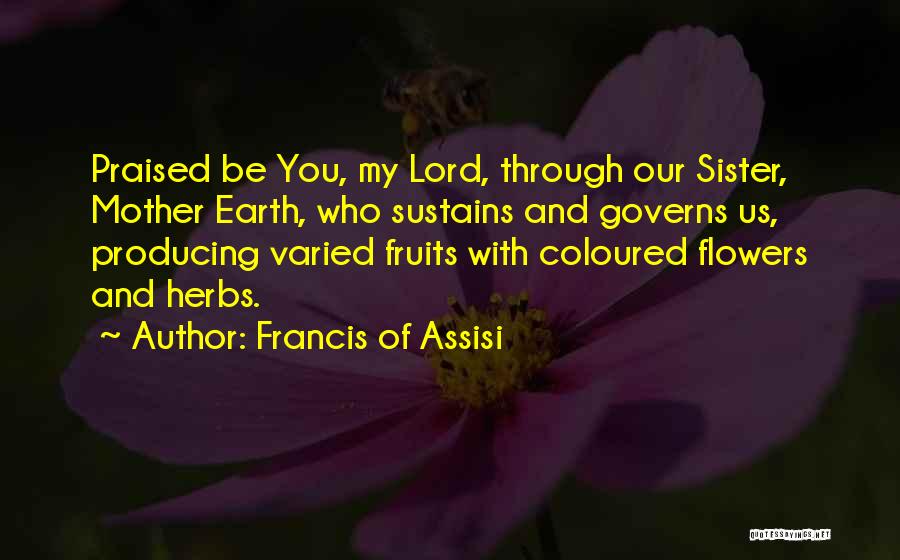 Francis Of Assisi Quotes: Praised Be You, My Lord, Through Our Sister, Mother Earth, Who Sustains And Governs Us, Producing Varied Fruits With Coloured