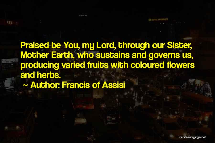 Francis Of Assisi Quotes: Praised Be You, My Lord, Through Our Sister, Mother Earth, Who Sustains And Governs Us, Producing Varied Fruits With Coloured