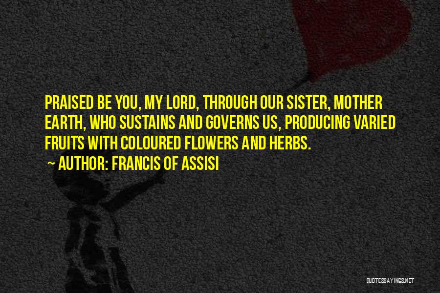 Francis Of Assisi Quotes: Praised Be You, My Lord, Through Our Sister, Mother Earth, Who Sustains And Governs Us, Producing Varied Fruits With Coloured