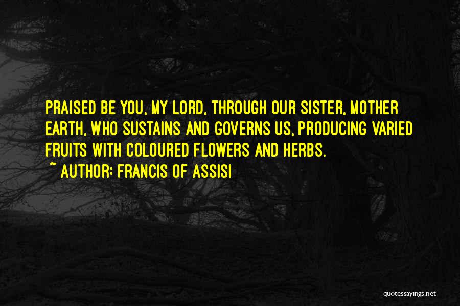 Francis Of Assisi Quotes: Praised Be You, My Lord, Through Our Sister, Mother Earth, Who Sustains And Governs Us, Producing Varied Fruits With Coloured