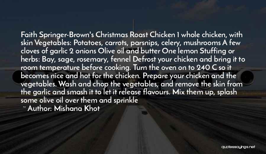 Mishana Khot Quotes: Faith Springer-brown's Christmas Roast Chicken 1 Whole Chicken, With Skin Vegetables: Potatoes, Carrots, Parsnips, Celery, Mushrooms A Few Cloves Of