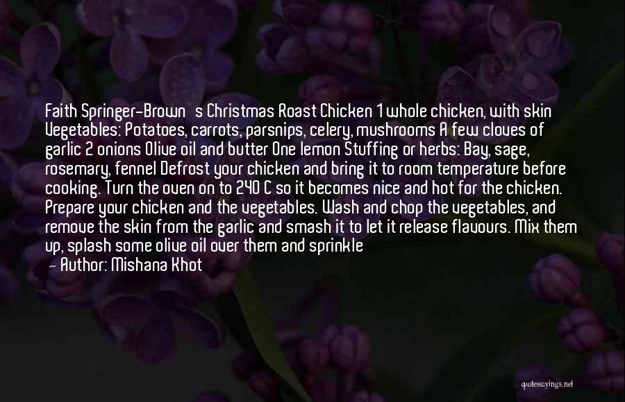 Mishana Khot Quotes: Faith Springer-brown's Christmas Roast Chicken 1 Whole Chicken, With Skin Vegetables: Potatoes, Carrots, Parsnips, Celery, Mushrooms A Few Cloves Of