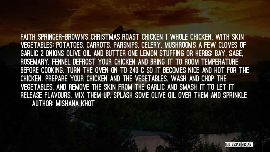 Mishana Khot Quotes: Faith Springer-brown's Christmas Roast Chicken 1 Whole Chicken, With Skin Vegetables: Potatoes, Carrots, Parsnips, Celery, Mushrooms A Few Cloves Of