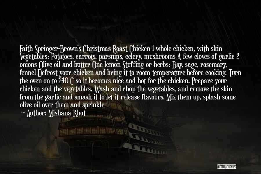 Mishana Khot Quotes: Faith Springer-brown's Christmas Roast Chicken 1 Whole Chicken, With Skin Vegetables: Potatoes, Carrots, Parsnips, Celery, Mushrooms A Few Cloves Of