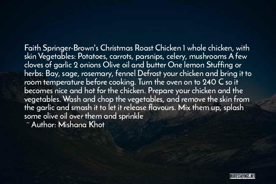 Mishana Khot Quotes: Faith Springer-brown's Christmas Roast Chicken 1 Whole Chicken, With Skin Vegetables: Potatoes, Carrots, Parsnips, Celery, Mushrooms A Few Cloves Of