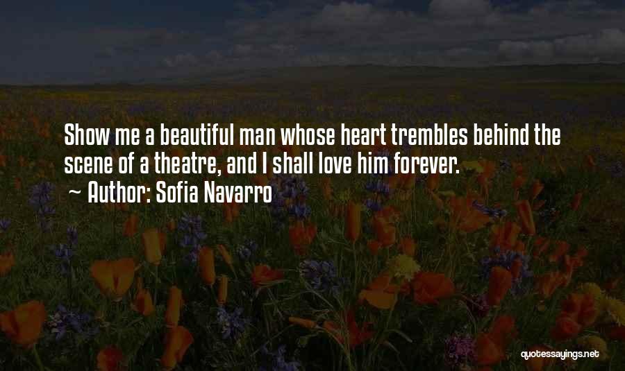 Sofia Navarro Quotes: Show Me A Beautiful Man Whose Heart Trembles Behind The Scene Of A Theatre, And I Shall Love Him Forever.