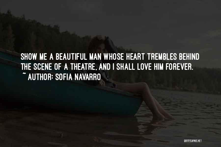 Sofia Navarro Quotes: Show Me A Beautiful Man Whose Heart Trembles Behind The Scene Of A Theatre, And I Shall Love Him Forever.