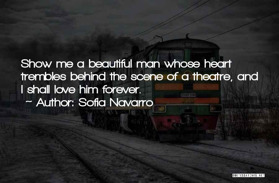 Sofia Navarro Quotes: Show Me A Beautiful Man Whose Heart Trembles Behind The Scene Of A Theatre, And I Shall Love Him Forever.