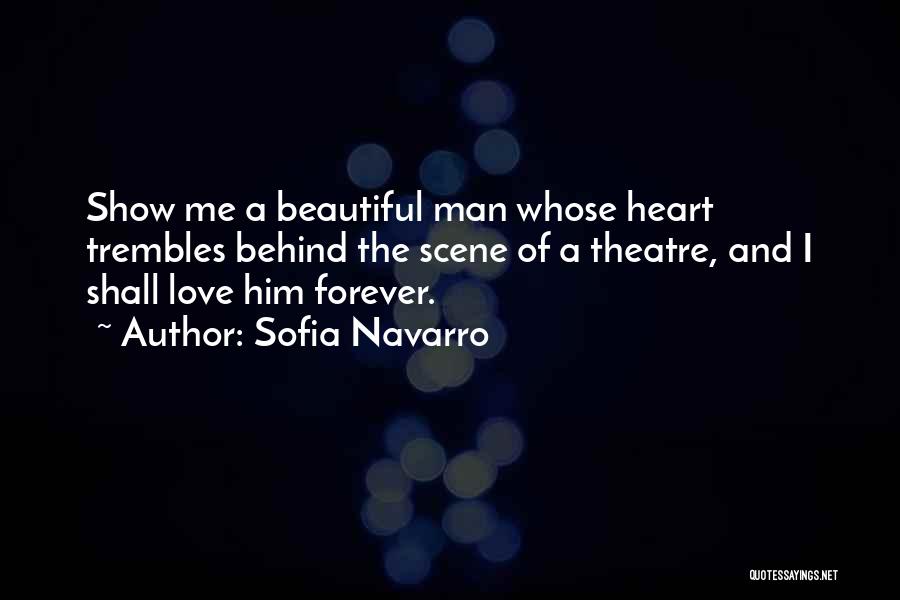 Sofia Navarro Quotes: Show Me A Beautiful Man Whose Heart Trembles Behind The Scene Of A Theatre, And I Shall Love Him Forever.