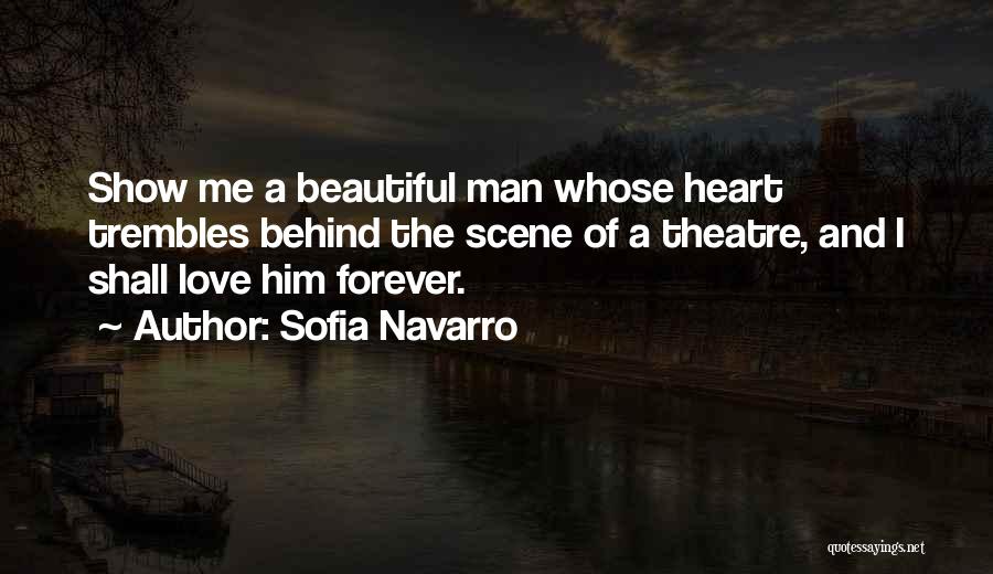 Sofia Navarro Quotes: Show Me A Beautiful Man Whose Heart Trembles Behind The Scene Of A Theatre, And I Shall Love Him Forever.