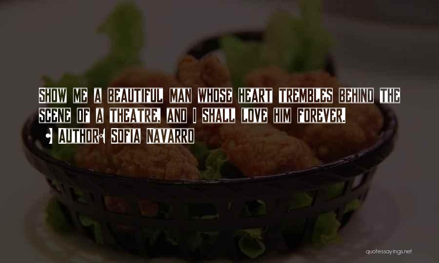 Sofia Navarro Quotes: Show Me A Beautiful Man Whose Heart Trembles Behind The Scene Of A Theatre, And I Shall Love Him Forever.