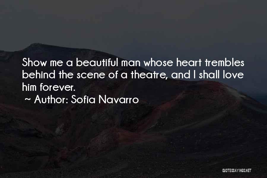 Sofia Navarro Quotes: Show Me A Beautiful Man Whose Heart Trembles Behind The Scene Of A Theatre, And I Shall Love Him Forever.