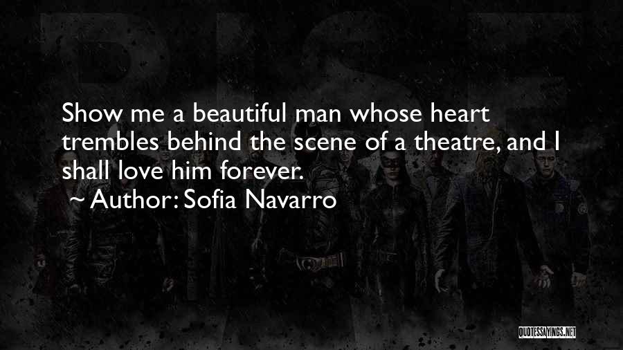 Sofia Navarro Quotes: Show Me A Beautiful Man Whose Heart Trembles Behind The Scene Of A Theatre, And I Shall Love Him Forever.