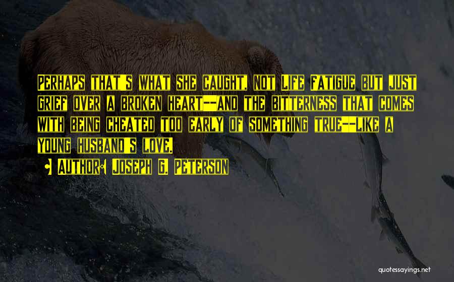 Joseph G. Peterson Quotes: Perhaps That's What She Caught, Not Life Fatigue But Just Grief Over A Broken Heart--and The Bitterness That Comes With