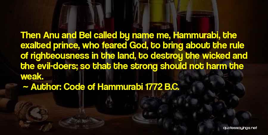 Code Of Hammurabi 1772 B.C. Quotes: Then Anu And Bel Called By Name Me, Hammurabi, The Exalted Prince, Who Feared God, To Bring About The Rule