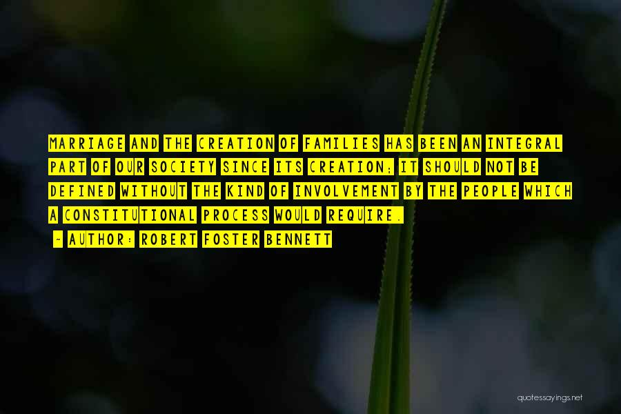 Robert Foster Bennett Quotes: Marriage And The Creation Of Families Has Been An Integral Part Of Our Society Since Its Creation; It Should Not