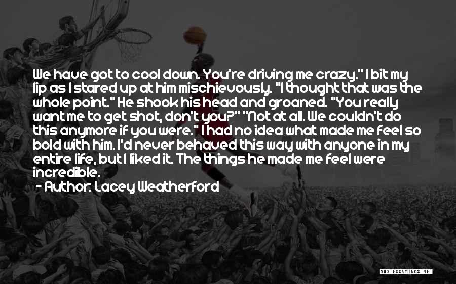 Lacey Weatherford Quotes: We Have Got To Cool Down. You're Driving Me Crazy. I Bit My Lip As I Stared Up At Him