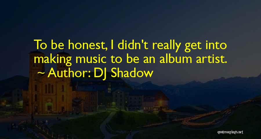 DJ Shadow Quotes: To Be Honest, I Didn't Really Get Into Making Music To Be An Album Artist.