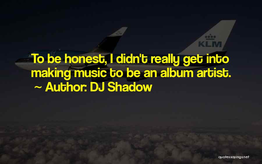 DJ Shadow Quotes: To Be Honest, I Didn't Really Get Into Making Music To Be An Album Artist.