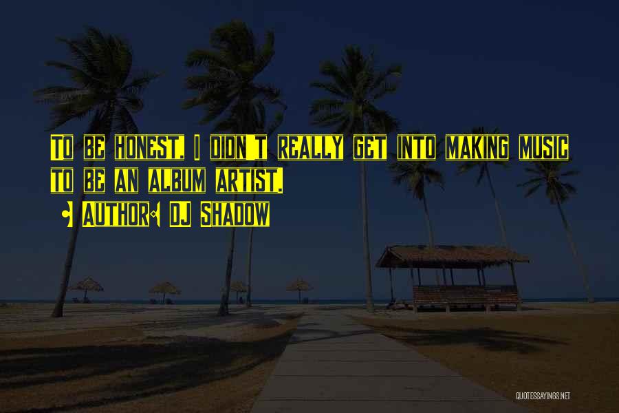 DJ Shadow Quotes: To Be Honest, I Didn't Really Get Into Making Music To Be An Album Artist.