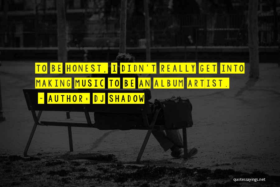 DJ Shadow Quotes: To Be Honest, I Didn't Really Get Into Making Music To Be An Album Artist.