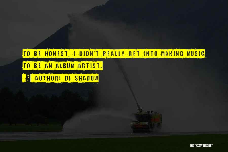 DJ Shadow Quotes: To Be Honest, I Didn't Really Get Into Making Music To Be An Album Artist.