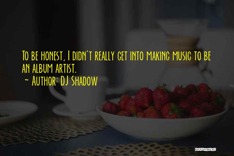 DJ Shadow Quotes: To Be Honest, I Didn't Really Get Into Making Music To Be An Album Artist.