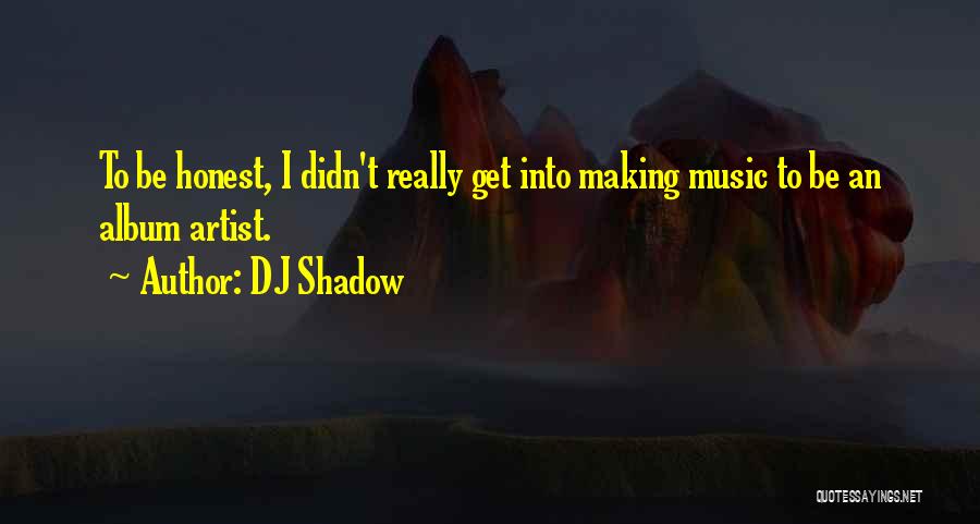 DJ Shadow Quotes: To Be Honest, I Didn't Really Get Into Making Music To Be An Album Artist.