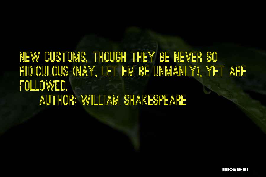 William Shakespeare Quotes: New Customs, Though They Be Never So Ridiculous (nay, Let Em Be Unmanly), Yet Are Followed.