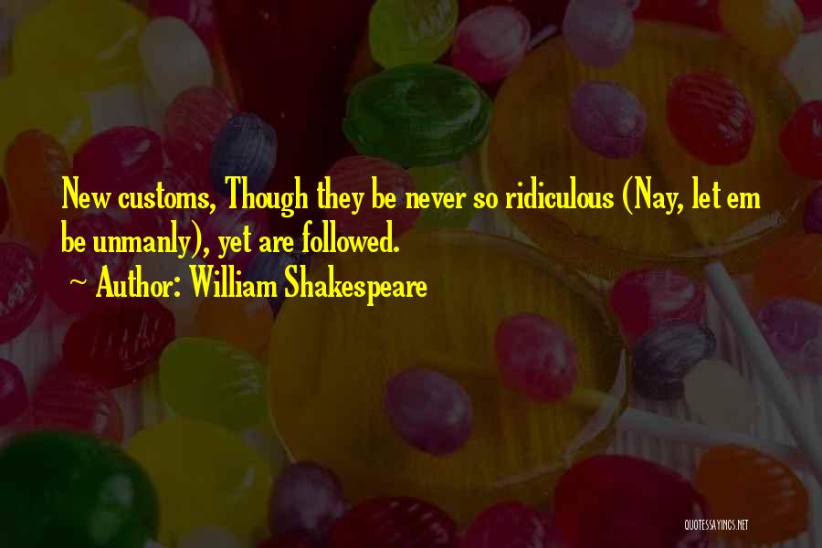 William Shakespeare Quotes: New Customs, Though They Be Never So Ridiculous (nay, Let Em Be Unmanly), Yet Are Followed.