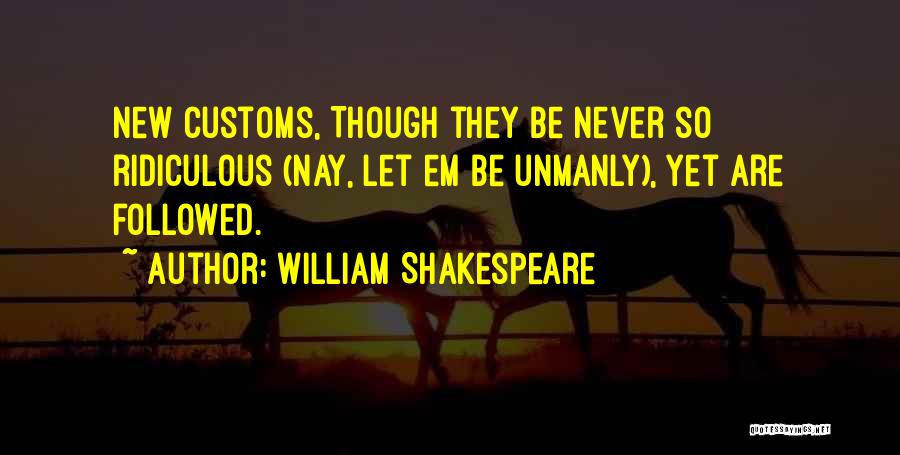 William Shakespeare Quotes: New Customs, Though They Be Never So Ridiculous (nay, Let Em Be Unmanly), Yet Are Followed.