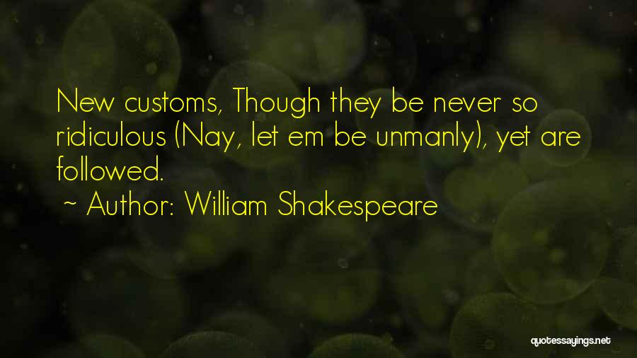 William Shakespeare Quotes: New Customs, Though They Be Never So Ridiculous (nay, Let Em Be Unmanly), Yet Are Followed.