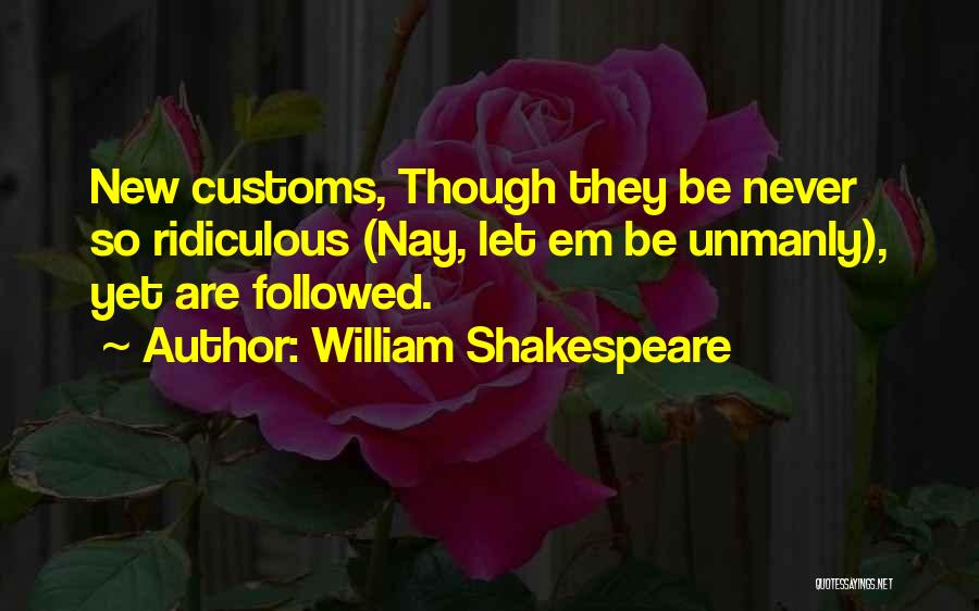 William Shakespeare Quotes: New Customs, Though They Be Never So Ridiculous (nay, Let Em Be Unmanly), Yet Are Followed.
