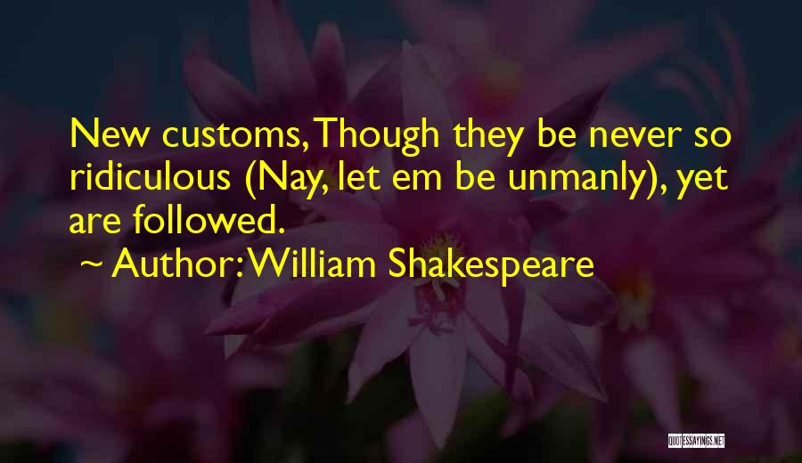 William Shakespeare Quotes: New Customs, Though They Be Never So Ridiculous (nay, Let Em Be Unmanly), Yet Are Followed.