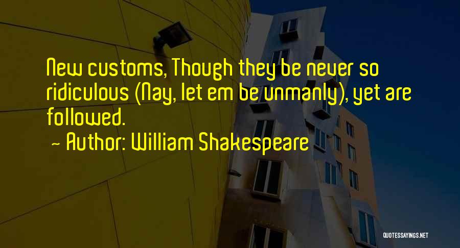 William Shakespeare Quotes: New Customs, Though They Be Never So Ridiculous (nay, Let Em Be Unmanly), Yet Are Followed.