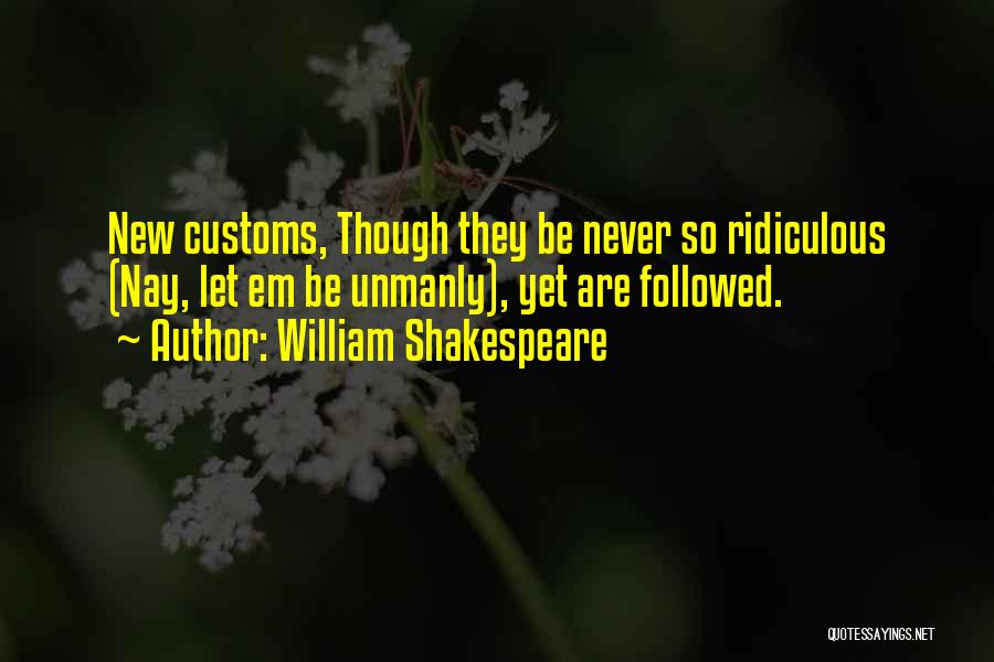 William Shakespeare Quotes: New Customs, Though They Be Never So Ridiculous (nay, Let Em Be Unmanly), Yet Are Followed.