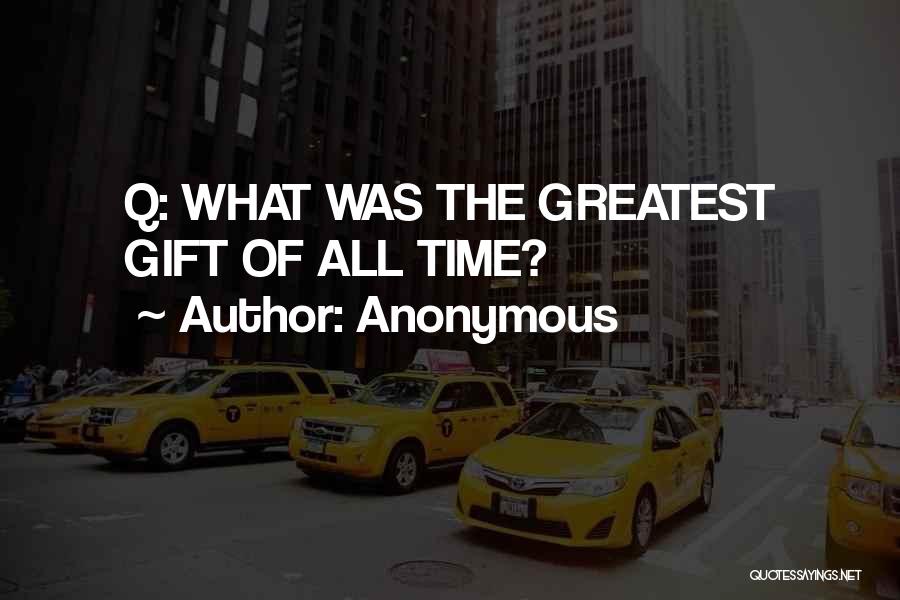 Anonymous Quotes: Q: What Was The Greatest Gift Of All Time?