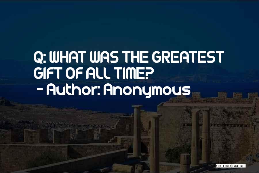 Anonymous Quotes: Q: What Was The Greatest Gift Of All Time?