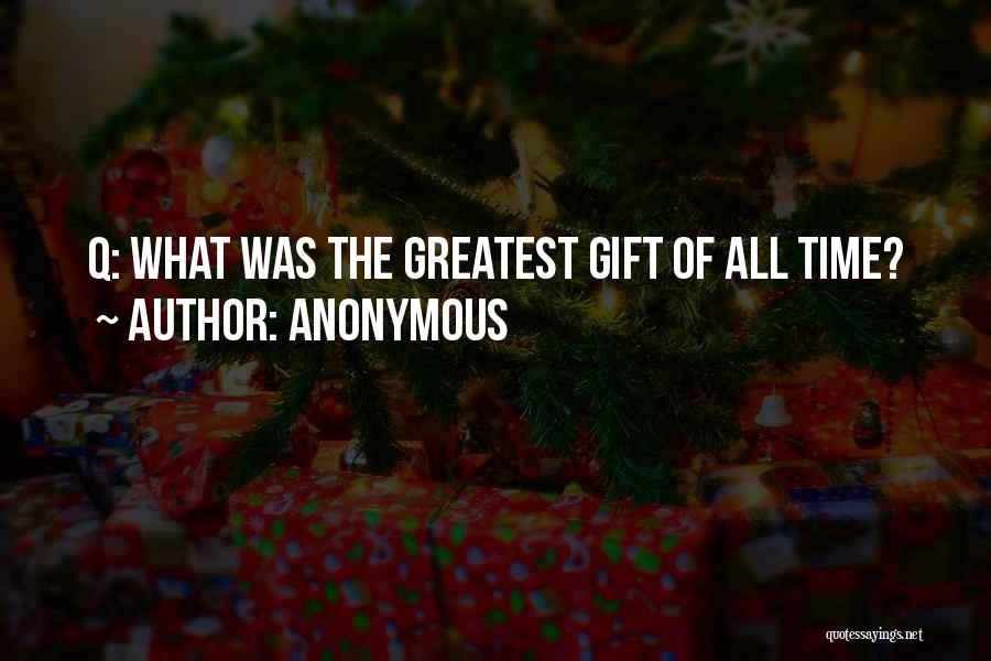Anonymous Quotes: Q: What Was The Greatest Gift Of All Time?