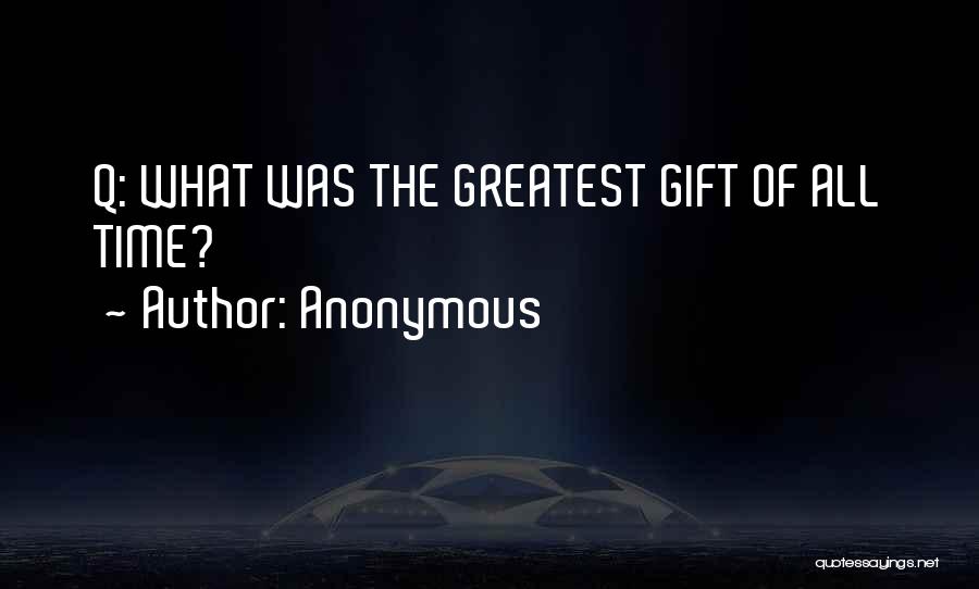 Anonymous Quotes: Q: What Was The Greatest Gift Of All Time?