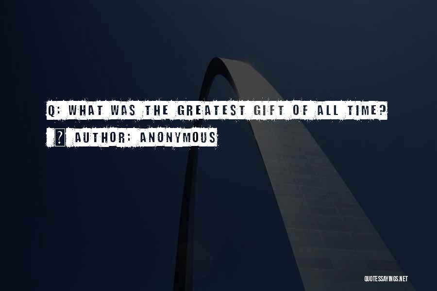Anonymous Quotes: Q: What Was The Greatest Gift Of All Time?